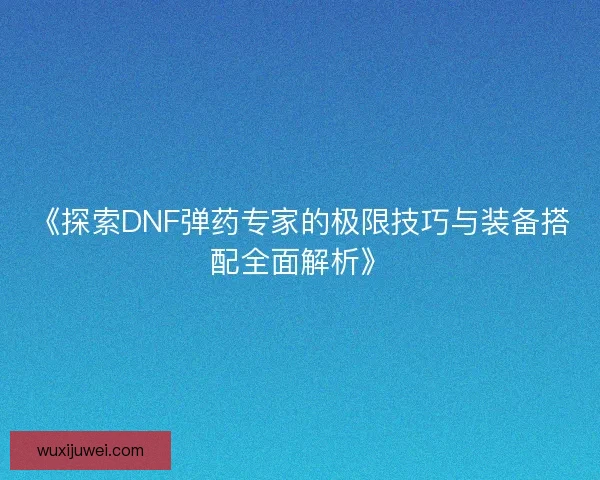 《探索DNF弹药专家的极限技巧与装备搭配全面解析》