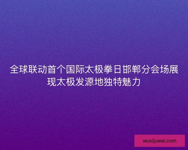 全球联动首个国际太极拳日邯郸分会场展现太极发源地独特魅力
