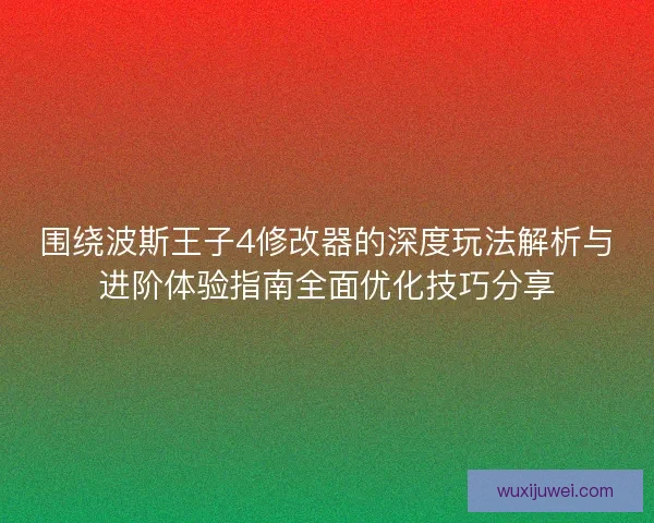 围绕波斯王子4修改器的深度玩法解析与进阶体验指南全面优化技巧分享