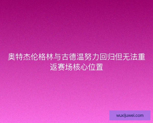 奥特杰伦格林与古德温努力回归但无法重返赛场核心位置