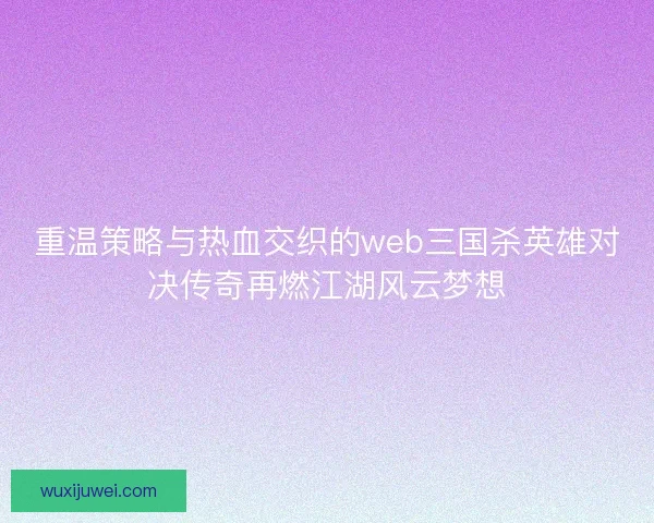 重温策略与热血交织的web三国杀英雄对决传奇再燃江湖风云梦想