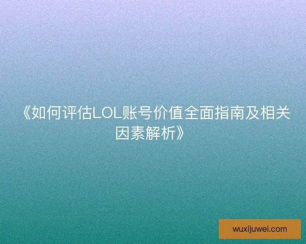 《如何评估LOL账号价值全面指南及相关因素解析》