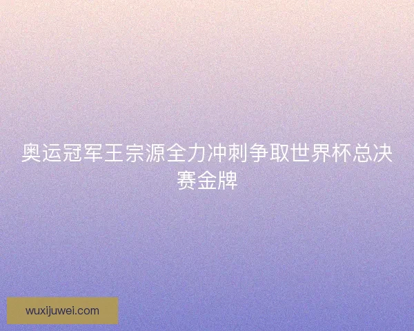 奥运冠军王宗源全力冲刺争取世界杯总决赛金牌