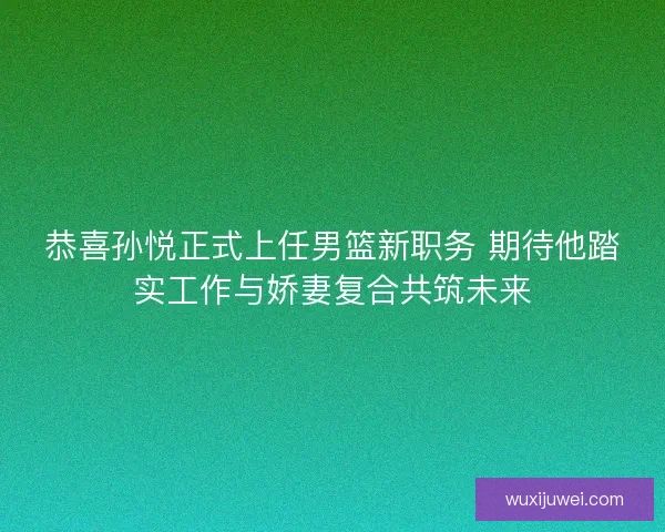 恭喜孙悦正式上任男篮新职务 期待他踏实工作与娇妻复合共筑未来