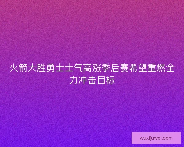 火箭大胜勇士士气高涨季后赛希望重燃全力冲击目标