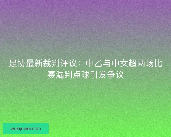 足协最新裁判评议：中乙与中女超两场比赛漏判点球引发争议
