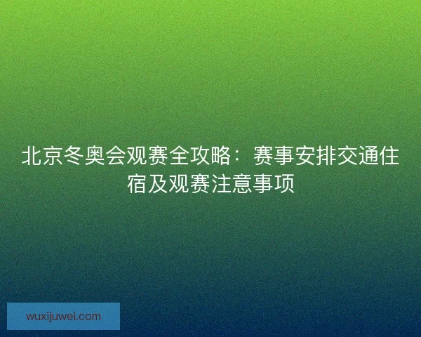 北京冬奥会观赛全攻略：赛事安排交通住宿及观赛注意事项