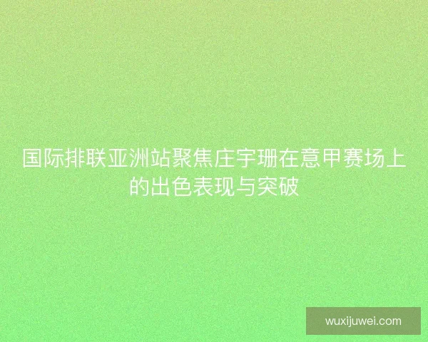 国际排联亚洲站聚焦庄宇珊在意甲赛场上的出色表现与突破