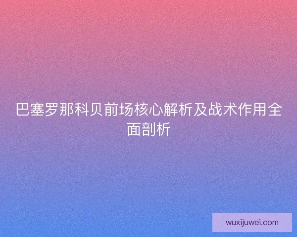 巴塞罗那科贝前场核心解析及战术作用全面剖析