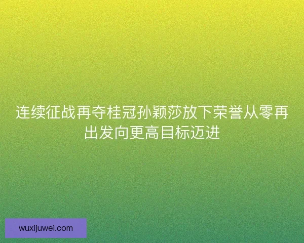连续征战再夺桂冠孙颖莎放下荣誉从零再出发向更高目标迈进