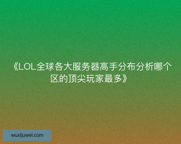 《LOL全球各大服务器高手分布分析哪个区的顶尖玩家最多》