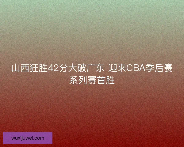 山西狂胜42分大破广东 迎来CBA季后赛系列赛首胜