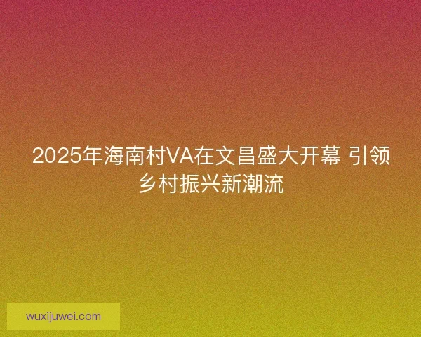 2025年海南村VA在文昌盛大开幕 引领乡村振兴新潮流 2025年海南村VA在文昌盛大开幕 引领乡村振兴新潮流