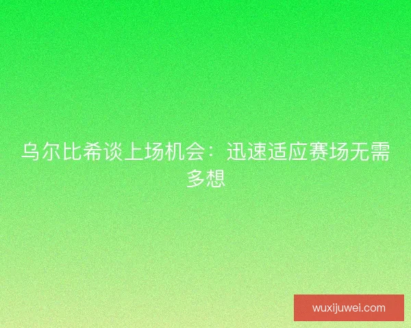 乌尔比希谈上场机会:迅速适应赛场无需多想 乌尔比希谈上场机会:迅速适应赛场无需多想