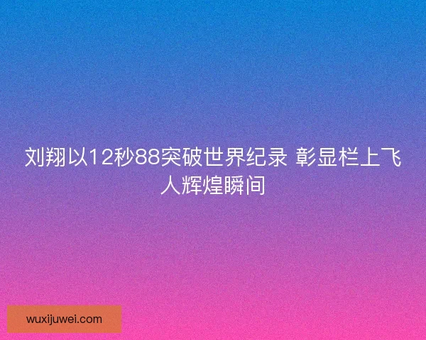 刘翔以12秒88突破世界纪录 彰显栏上飞人辉煌瞬间 刘翔以12秒88突破世界纪录 彰显栏上飞人辉煌瞬间