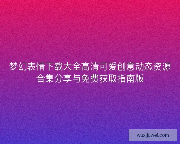 梦幻表情下载大全高清可爱创意动态资源合集分享与免费获取指南版 梦幻表情下载大全高清可爱创意动态资源合集分享与免费获取指南版