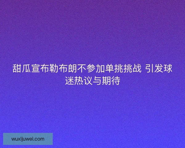 甜瓜宣布勒布朗不参加单挑挑战 引发球迷热议与期待 甜瓜宣布勒布朗不参加单挑挑战 引发球迷热议与期待