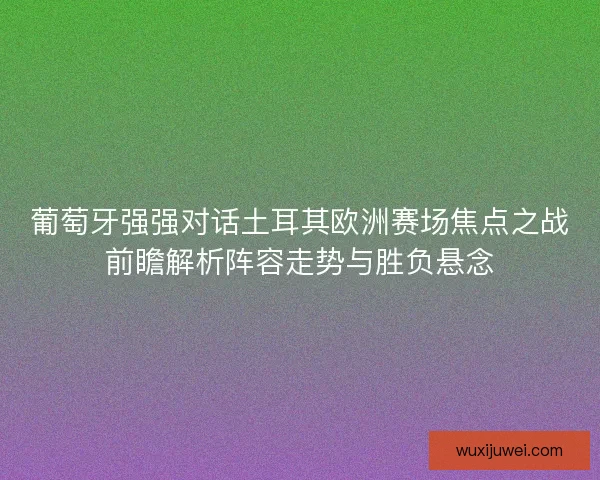 葡萄牙强强对话土耳其欧洲赛场焦点之战前瞻解析阵容走势与胜负悬念 葡萄牙强强对话土耳其欧洲赛场焦点之战前瞻解析阵容走势与胜负悬念