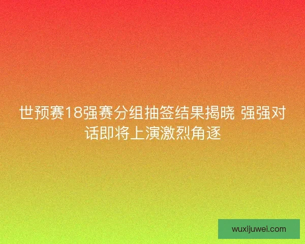 世预赛18强赛分组抽签结果揭晓 强强对话即将上演激烈角逐