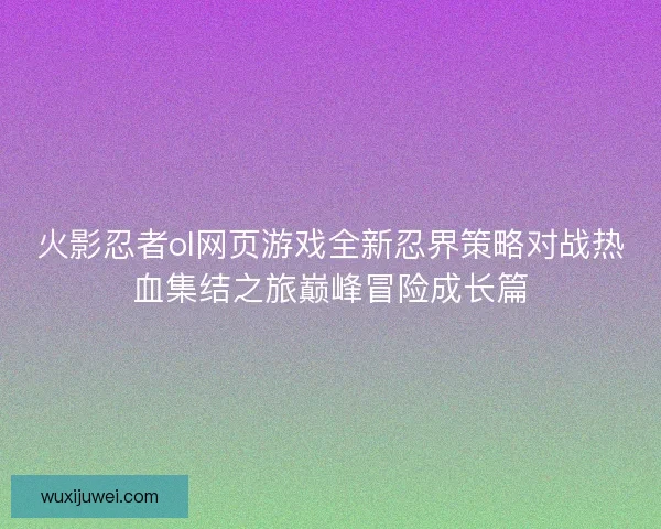 火影忍者ol网页游戏全新忍界策略对战热血集结之旅巅峰冒险成长篇 火影忍者ol网页游戏全新忍界策略对战热血集结之旅巅峰冒险成长篇