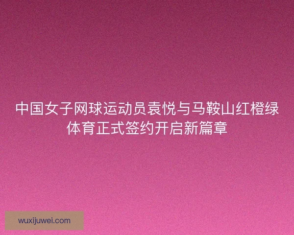 中国女子网球运动员袁悦与马鞍山红橙绿体育正式签约开启新篇章